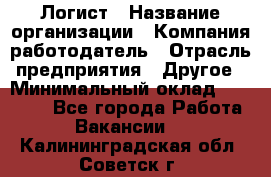 Логист › Название организации ­ Компания-работодатель › Отрасль предприятия ­ Другое › Минимальный оклад ­ 35 000 - Все города Работа » Вакансии   . Калининградская обл.,Советск г.